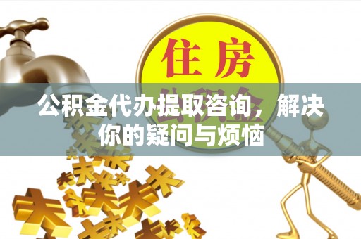 绥中公积金代办提取咨询，解决你的疑问与烦恼