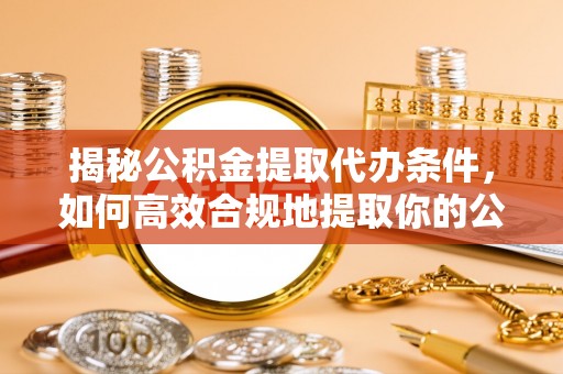 绥中揭秘公积金提取代办条件，如何高效合规地提取你的公积金
