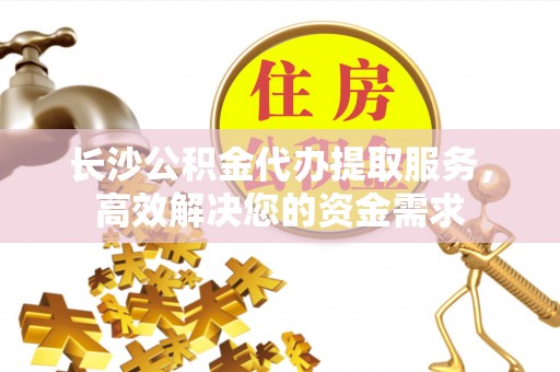 绥中长沙公积金代办提取服务，高效解决您的资金需求
