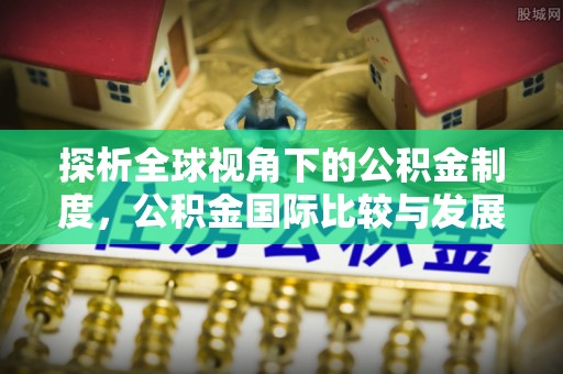 绥中探析全球视角下的公积金制度，公积金国际比较与发展趋势