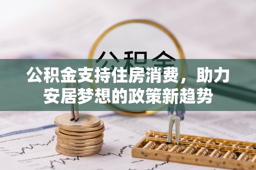 绥中公积金支持住房消费，助力安居梦想的政策新趋势