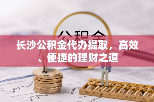 绥中长沙公积金代办提取，高效、便捷的理财之道