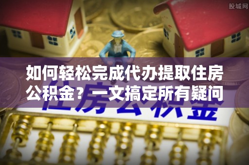 绥中如何轻松完成代办提取住房公积金？一文搞定所有疑问