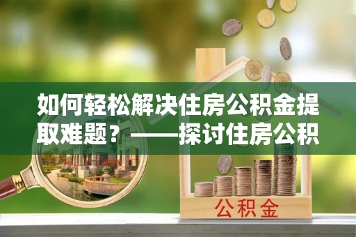绥中如何轻松解决住房公积金提取难题？——探讨住房公积金提取代办服务