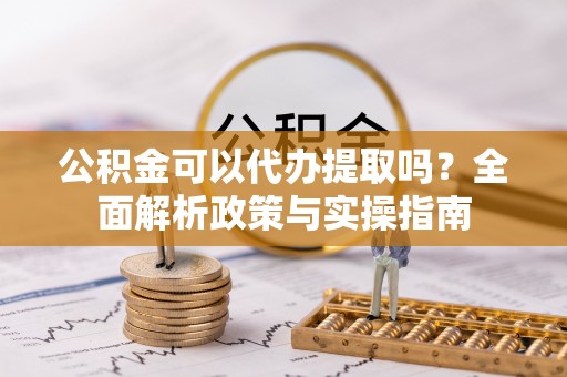 绥中公积金可以代办提取吗？全面解析政策与实操指南