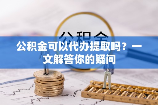 绥中公积金可以代办提取吗？一文解答你的疑问