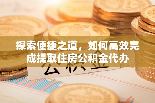 绥中探索便捷之道，如何高效完成提取住房公积金代办