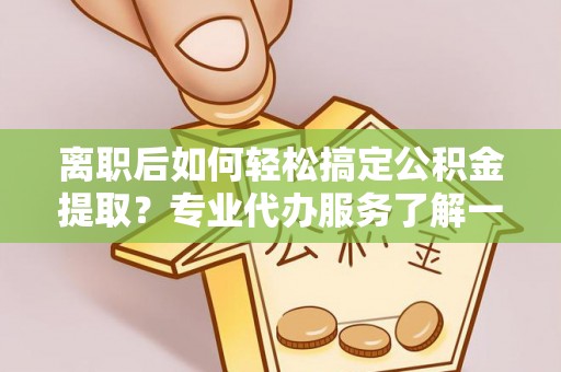 绥中离职后如何轻松搞定公积金提取？专业代办服务了解一下