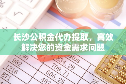 绥中长沙公积金代办提取，高效解决您的资金需求问题