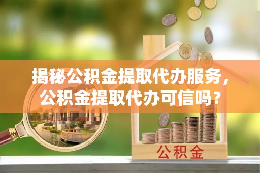 绥中揭秘公积金提取代办服务，公积金提取代办可信吗？