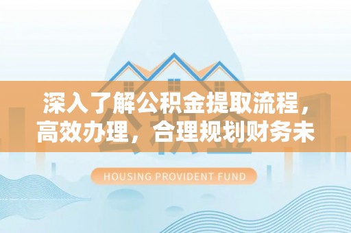 绥中深入了解公积金提取流程，高效办理，合理规划财务未来
