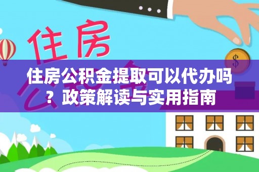 绥中住房公积金提取可以代办吗？政策解读与实用指南