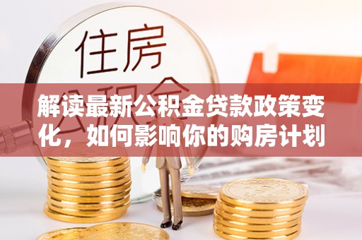 绥中解读最新公积金贷款政策变化，如何影响你的购房计划？