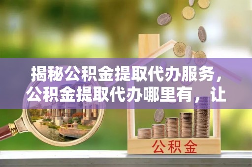 绥中揭秘公积金提取代办服务，公积金提取代办哪里有，让你省时省心的解决方案