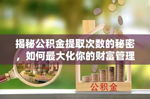 绥中揭秘公积金提取次数的秘密，如何最大化你的财富管理