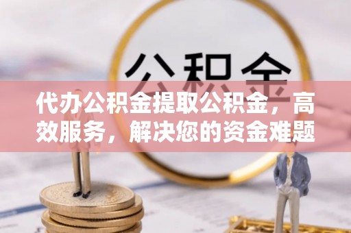 绥中代办公积金提取公积金，高效服务，解决您的资金难题