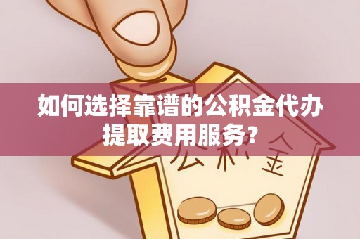 绥中如何选择靠谱的公积金代办提取费用服务？