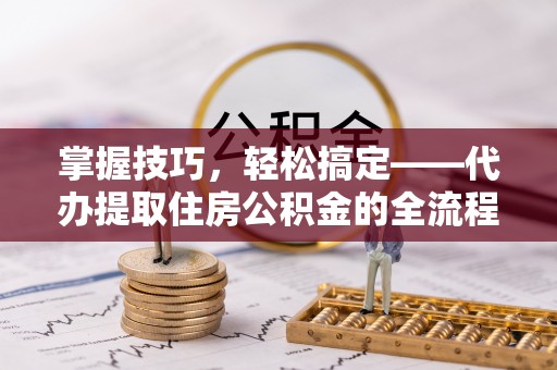 绥中掌握技巧，轻松搞定——代办提取住房公积金的全流程解析