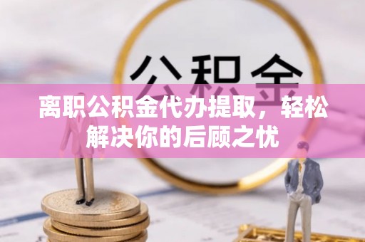 绥中离职公积金代办提取，轻松解决你的后顾之忧