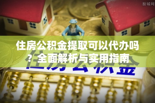 绥中住房公积金提取可以代办吗？全面解析与实用指南