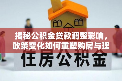 绥中揭秘公积金贷款调整影响，政策变化如何重塑购房与理财规划