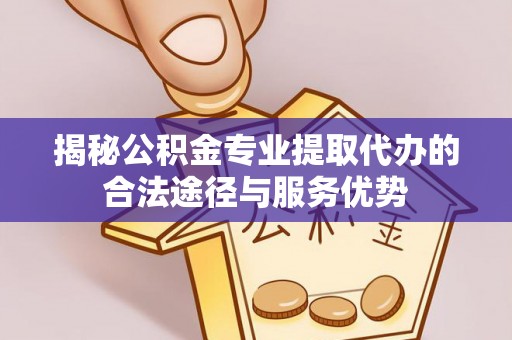绥中揭秘公积金专业提取代办的合法途径与服务优势