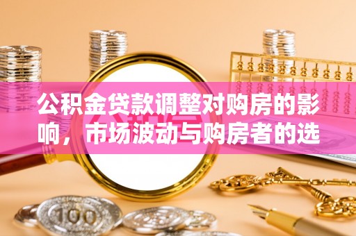 绥中公积金贷款调整对购房的影响，市场波动与购房者的选择