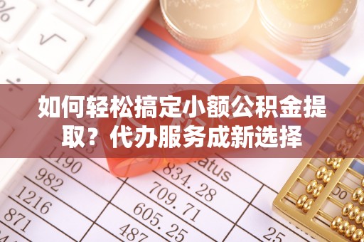 绥中如何轻松搞定小额公积金提取？代办服务成新选择