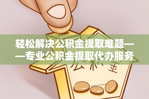 绥中轻松解决公积金提取难题——专业公积金提取代办服务详解