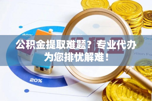 绥中公积金提取难题？专业代办为您排忧解难！
