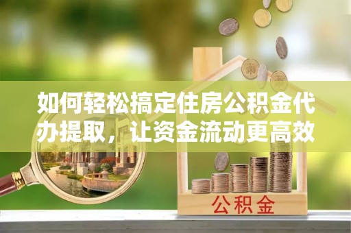 绥中如何轻松搞定住房公积金代办提取，让资金流动更高效