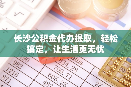 绥中长沙公积金代办提取，轻松搞定，让生活更无忧