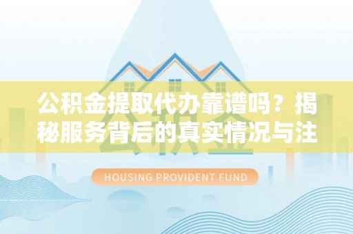 绥中公积金提取代办靠谱吗？揭秘服务背后的真实情况与注意事项
