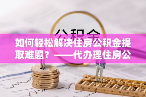 绥中如何轻松解决住房公积金提取难题？——代办理住房公积金提取服务解析