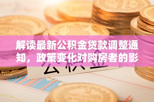 绥中解读最新公积金贷款调整通知，政策变化对购房者的影响与应对策略
