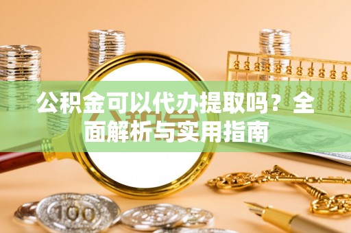 绥中公积金可以代办提取吗？全面解析与实用指南