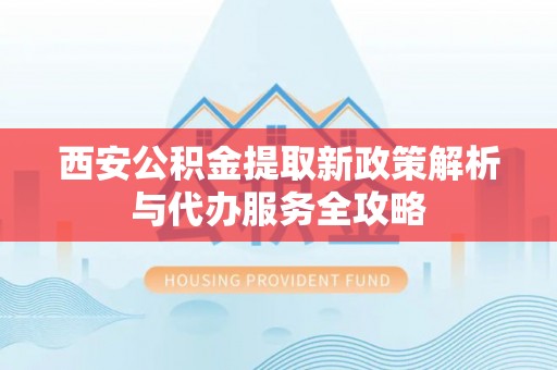 绥中西安公积金提取新政策解析与代办服务全攻略
