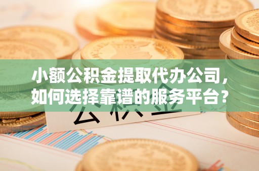 绥中小额公积金提取代办公司，如何选择靠谱的服务平台？