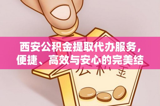 绥中西安公积金提取代办服务，便捷、高效与安心的完美结合
