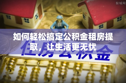 绥中如何轻松搞定公积金租房提取，让生活更无忧