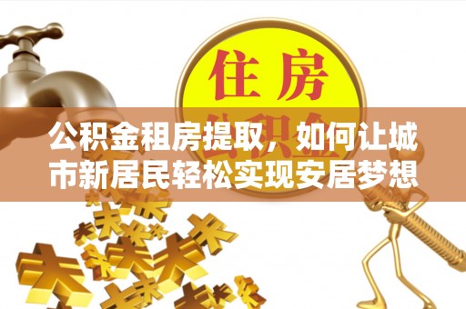 绥中公积金租房提取，如何让城市新居民轻松实现安居梦想