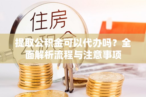 绥中提取公积金可以代办吗？全面解析流程与注意事项