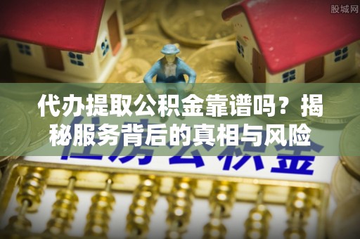 绥中代办提取公积金靠谱吗？揭秘服务背后的真相与风险