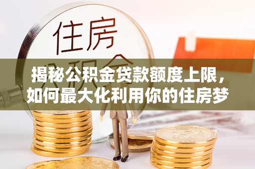 绥中揭秘公积金贷款额度上限，如何最大化利用你的住房梦？