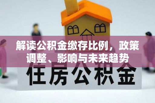 绥中解读公积金缴存比例，政策调整、影响与未来趋势