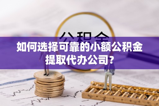 绥中如何选择可靠的小额公积金提取代办公司？