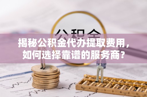 绥中揭秘公积金代办提取费用，如何选择靠谱的服务商？
