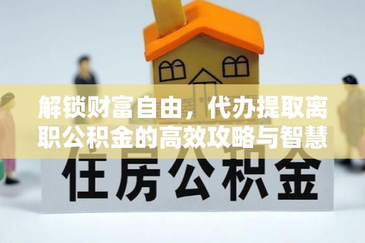 绥中解锁财富自由，代办提取离职公积金的高效攻略与智慧选择