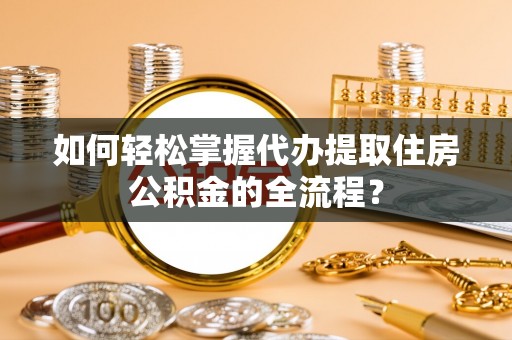 绥中如何轻松掌握代办提取住房公积金的全流程？