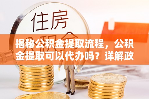 绥中揭秘公积金提取流程，公积金提取可以代办吗？详解政策与实操技巧